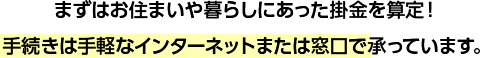 まずはお住まいや暮らしにあった掛金を算定!手続きは手軽なインターネットまたは窓口で承っています。