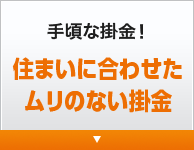 手頃な掛金! 住まいに合わせたムリのない掛金