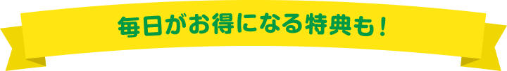 毎日がお得になる特典も！