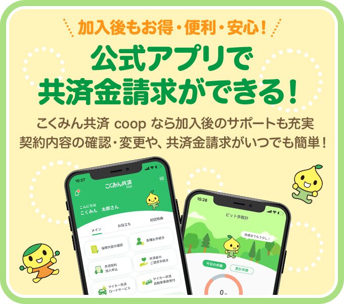 加入後もお得・便利・安心！ 公式アプリで 共済金請求ができる！こくみん共済 coop なら加入後のサポートも充実 契約内容の確認・変更や、共済金請求がいつでも簡単！