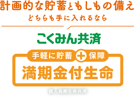 計画的な貯蓄ともしもの備え どちらも手に入れるなら 手軽に貯蓄＋保障 こくみん共済 満期金付生命 個人長期生命共済
