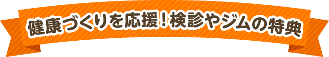 健康づくりを応援！検診やジムの特典も！