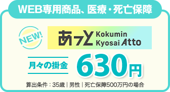 WEB専用商品、医療・死亡保障 あっと Kokumin Kyosai Atto 月々の掛金630円 算出条件:35歳│男性│死亡保障500万円の場合
