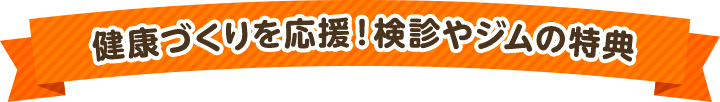 健康づくりを応援！検診やジムの特典も！