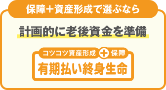 保障+資産形成で選ぶなら 計画的に老後資金を準備 有期払い終身生命