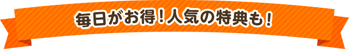 毎日がお得！人気の特典も！