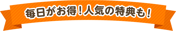 毎日がお得！人気の特典も！