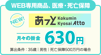 WEB専用商品、医療・死亡保障 あっと Kokumin Kyosai Atto 月々の掛金630円 算出条件：35歳│男性│死亡保障500万円の場合