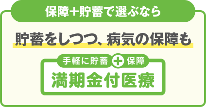 保障＋貯蓄で選ぶなら 貯蓄をしつつ、病気の保障も 満期金付医療