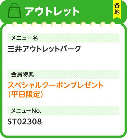 アウトレット 各地 メニュー名 三井アウトレットパーク 会員特典 スペシャルクーポンプレゼント（平日限定） メニューNo. ST02308