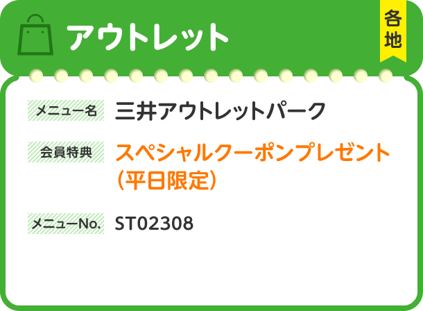 アウトレット 各地 メニュー名 三井アウトレットパーク 会員特典 スペシャルクーポンプレゼント（平日限定） メニューNo. ST02308