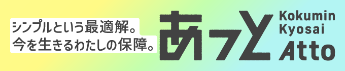 シンプルという最適解。今を生きるわたしの保障。あっと Kokumin Kyosai Atto