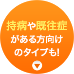 持病や既往症がある方向けのタイプも!
