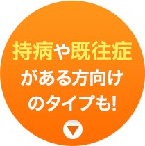 持病や既往症がある方向けのタイプも!