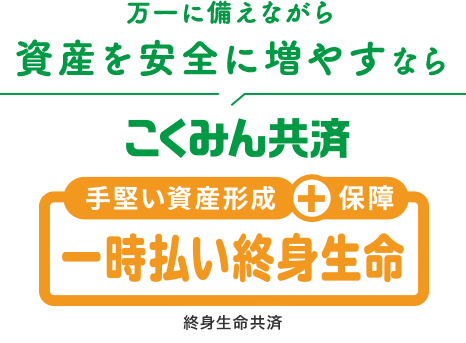 万一に備えながら資産を安全に増やすなら 手堅い資産形成＋保障 こくみん共済 一時払い終身生命 終身生命共済