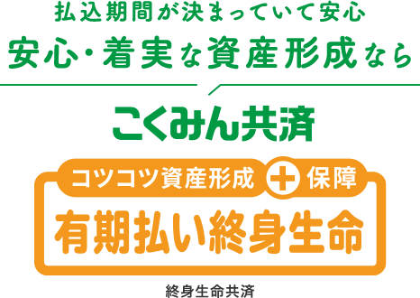 払込期間が決まっていて安心 安心・着実な資産形成なら コツコツ資産形成＋保障 こくみん共済 有期払い終身生命 終身生命共済