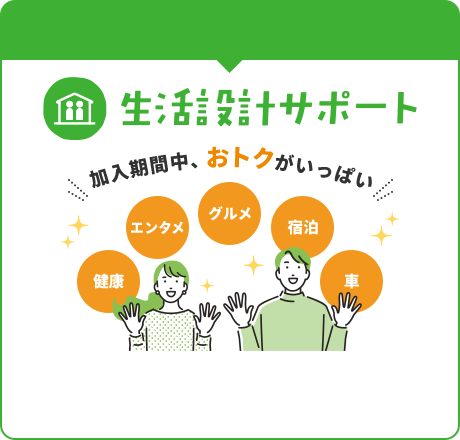 生活設計サポート 健康・エンタメ・グルメ・宿泊・車など 加入期間中、おトクがいっぱい