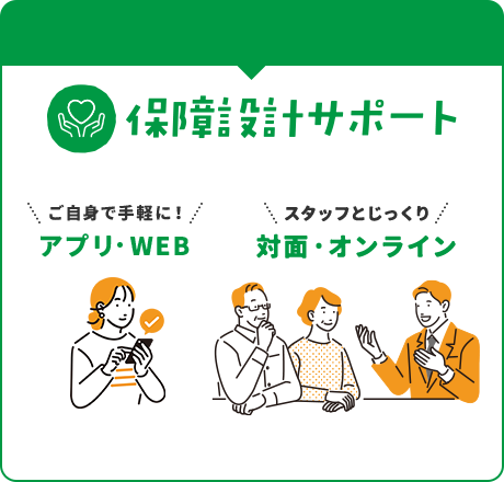 保障設計サポート アプリ・WEBでご自身で手軽に！対面・オンラインでスタッフとじっくり