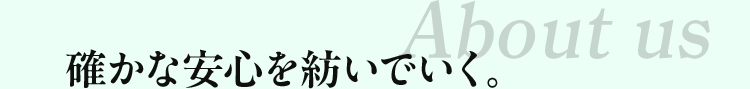 About us 確かな安心を紡いでいく。