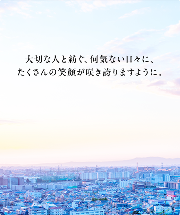大切な人と紡ぐ、何気ない日々に、たくさんの笑顔が咲き誇りますように。