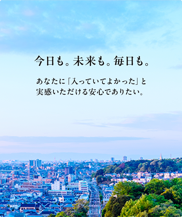 今日も。未来も。毎日も。あなたに「入っていてよかった」と実感いただける安心でありたい。