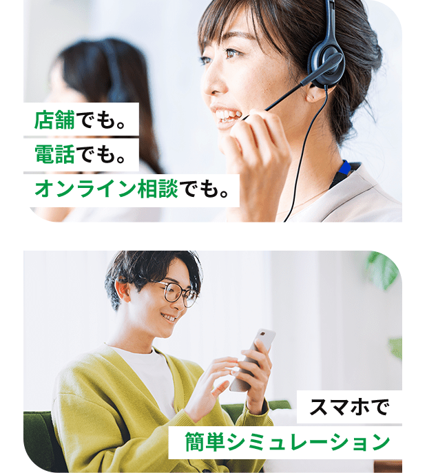 店舗でも。電話でも。オンライン相談でも。 スマホで簡単シミュレーション