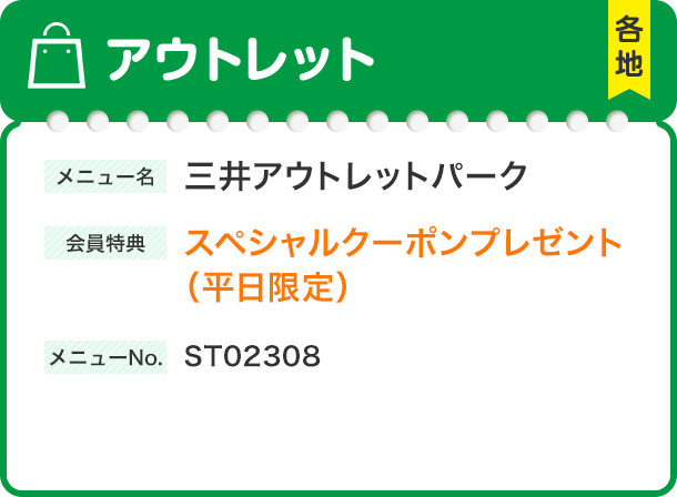 アウトレット 各地 メニュー名 三井アウトレットパーク 会員特典 スペシャルクーポンプレゼント（平日限定） メニューNo. ST02308