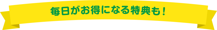 毎日がお得になる特典も！