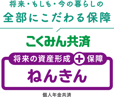 将来・もしも・今の暮らしの全部にこだわる保障 将来の資産形成＋保障 こくみん共済 ねんきん 個人年金共済