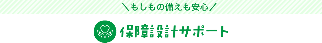 もしもの備えも安心。保障設計サポート