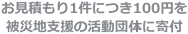 お見積もり1件につき100円を被災地支援の活動団体に寄付