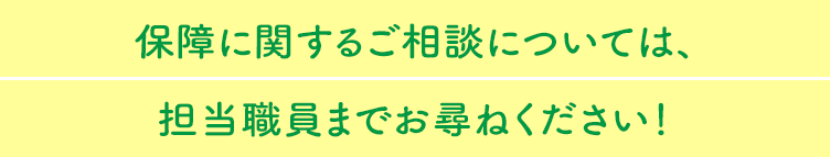 保障に関するご相談については、担当職員までお尋ねください！