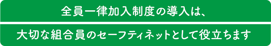 全員一律加入制度の導入は、大切な組合員のセーフティネットとして役立ちます