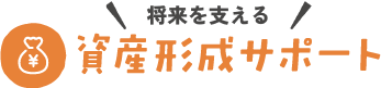 将来を支える 資産形成サポート