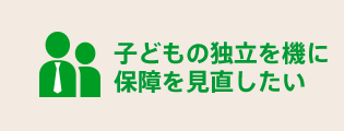 子どもの独立を機に保障を見直したい