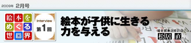 2009年2月号　絵本をめぐる世界第1回　「絵本が子供に生きる力を与える　福音館書店相談役　松居直さん