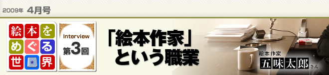 2009年4月号　絵本をめぐる世界第3回　「絵本作家」という職業　絵本作家　五味太郎さん