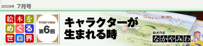 2009年7月号　絵本をめぐる世界第6回　キャラクターが生まれる時　絵本作家　なかやみわさん