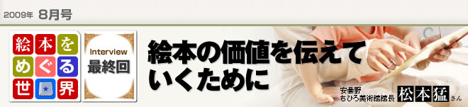 2009年8月号　絵本をめぐる世界最終回　絵本の価値を伝えていくために　安曇野ちひろ美術館館長　松本猛さん