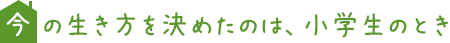 今の生き方を決めたのは、小学生のとき