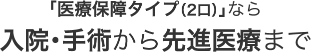 「医療保障タイプ（2口）」なら入院・手術から先進医療まで