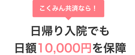 こくみん共済なら！ 日帰り入院でも入院日額10,000円を保障