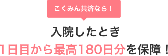 こくみん共済なら！ 入院したとき1日目から最高180日分を保障!