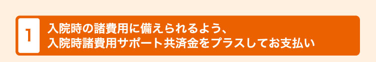 1.入院時の諸費用に備えられるよう、入院時諸費用サポート共済金をプラスしてお支払い