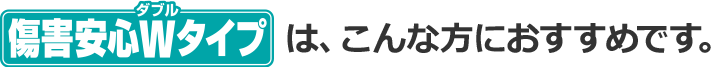 傷害安心Wタイプは、こんな方におすすめです。