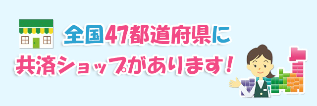 全国47都道府県に共済ショップがあります！あなたの住む町に根ざした保障の共済ショップがあります！