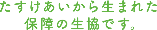 たすけあいから生まれた保障の生協です。