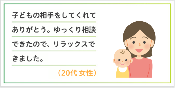 子どもの相手をしてくれてありがとう。ゆっくり相談できたので、リラックスできました。