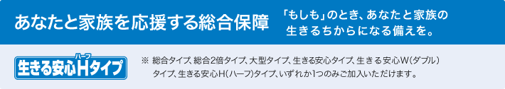 あなたと家族を応援する総合保障「生きる安心Hタイプ」