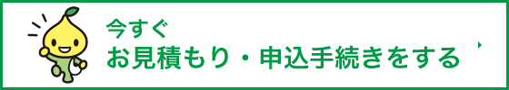 今すぐお見積り・申込手続きをする 今すぐお見積り・申込手続きをする